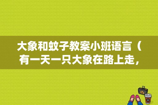 大象和蚊子教案小班语言（有一天一只大象在路上走，突然一只蚊子飞到大象的耳朵上，嗡嗡了两句大象立马倒下。问，蚊子到底说了什么Ⅻ/span>）