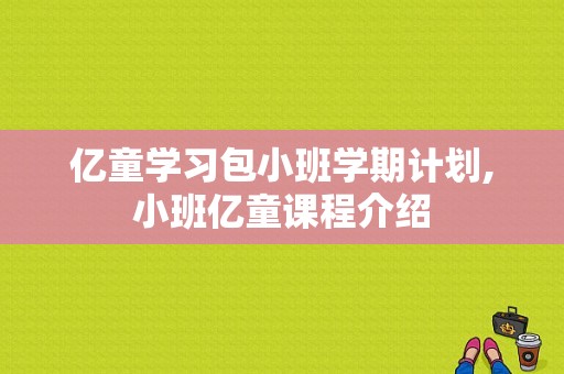 亿童学习包小班学期计划,小班亿童课程介绍