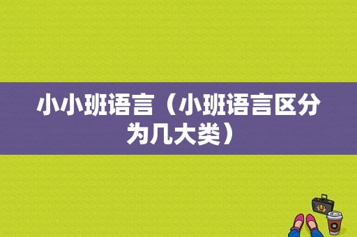 小小班语言（小班语言区分为几大类）