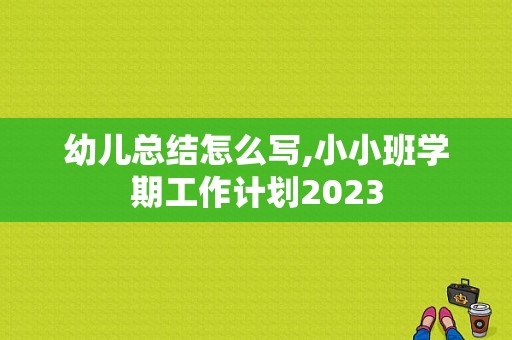 幼儿总结怎么写,小小班学期工作计划2023