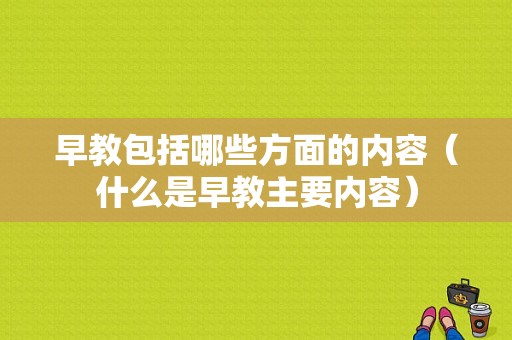 早教包括哪些方面的内容（什么是早教主要内容）