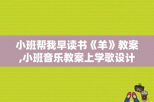 小班帮我早读书《羊》教案,小班音乐教案上学歌设计意图