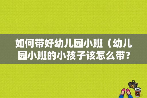 如何带好幼儿园小班（幼儿园小班的小孩子该怎么带？（详细说明））