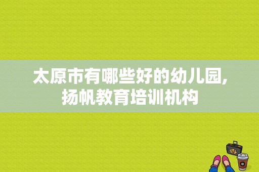 太原市有哪些好的幼儿园,扬帆教育培训机构