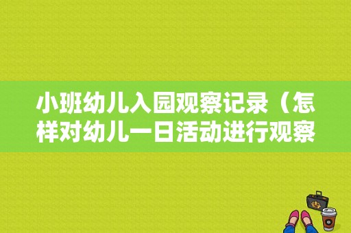 小班幼儿入园观察记录（怎样对幼儿一日活动进行观察记录）