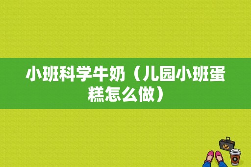 小班科学牛奶（儿园小班蛋糕怎么做）