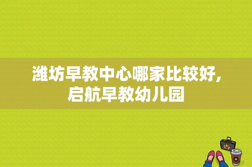 潍坊早教中心哪家比较好,启航早教幼儿园