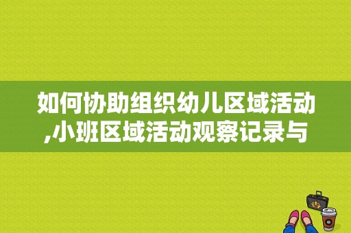 如何协助组织幼儿区域活动,小班区域活动观察记录与分析