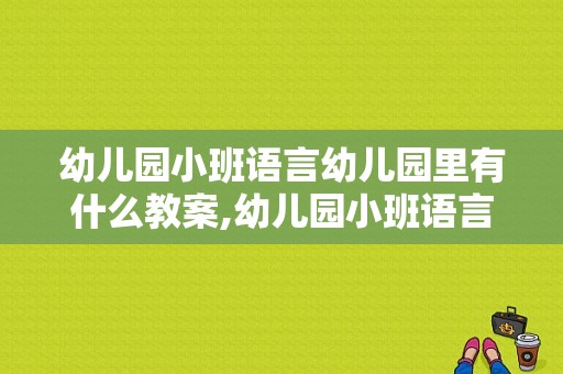 幼儿园小班语言幼儿园里有什么教案,幼儿园小班语言教案100篇