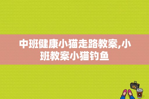 中班健康小猫走路教案,小班教案小猫钓鱼