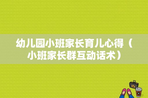 幼儿园小班家长育儿心得（小班家长群互动话术）