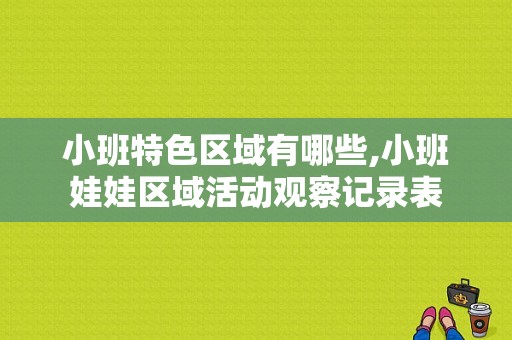 小班特色区域有哪些,小班娃娃区域活动观察记录表