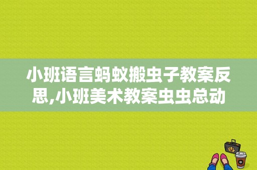 小班语言蚂蚁搬虫子教案反思,小班美术教案虫虫总动员
