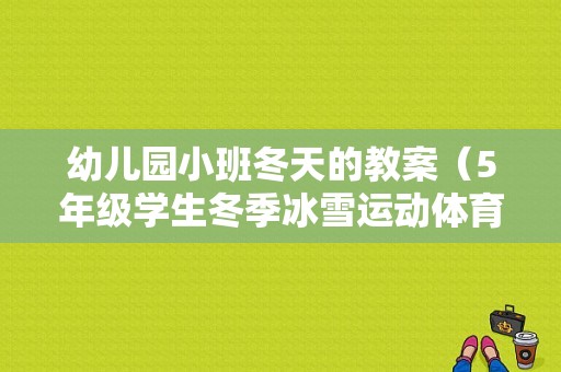 幼儿园小班冬天的教案（5年级学生冬季冰雪运动体育游戏课程教案）