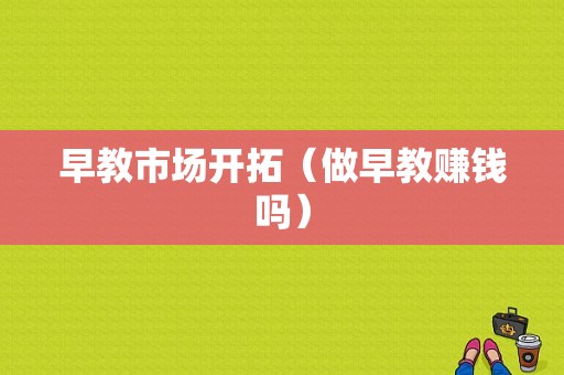 早教市场开拓（做早教赚钱吗）