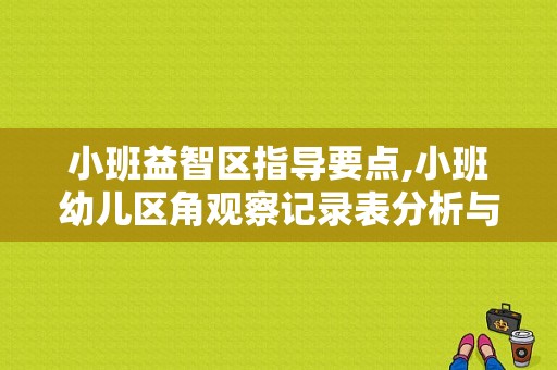 小班益智区指导要点,小班幼儿区角观察记录表分析与措施