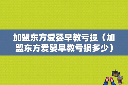 加盟东方爱婴早教亏损（加盟东方爱婴早教亏损多少）