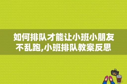 如何排队才能让小班小朋友不乱跑,小班排队教案反思