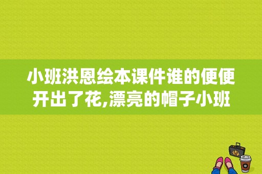 小班洪恩绘本课件谁的便便开出了花,漂亮的帽子小班美术ppt