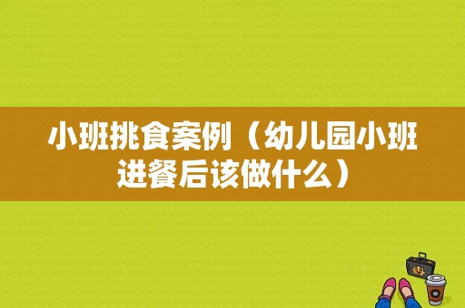 小班挑食案例（幼儿园小班进餐后该做什么）