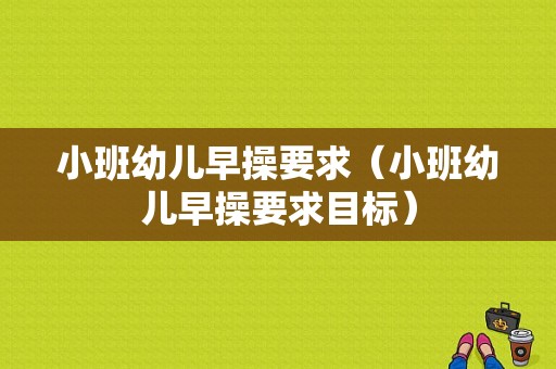 小班幼儿早操要求（小班幼儿早操要求目标）